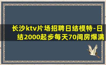 长沙ktv片场招聘日结模特-日结2000起步每天70间房爆满